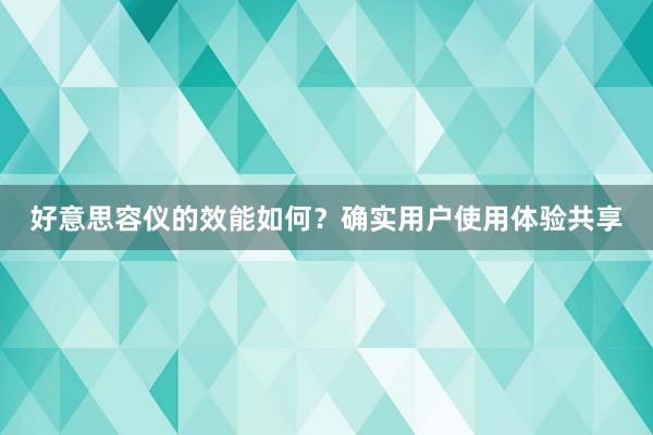 好意思容仪的效能如何？确实用户使用体验共享